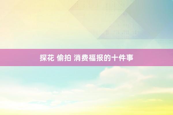 探花 偷拍 消费福报的十件事