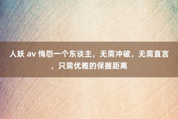 人妖 av 悔怨一个东谈主，无需冲破，无需直言，只需优雅的保握距离