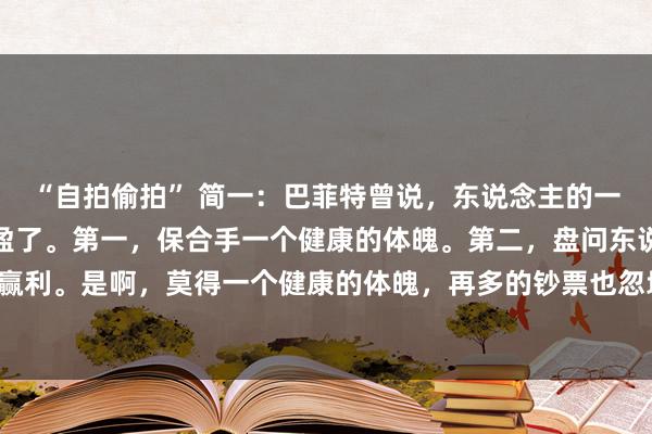 “自拍偷拍” 简一:巴菲特曾说,东说念主的一世把三件事作念好就满盈了。第一,保合手一个健康的体魄。第二,盘问东说念主性。第三,专注赢利。是啊,莫得一个健康的体魄,再多的钞票也忽地。有了一个健康的体魄,随时齐不错东山再起,不管...