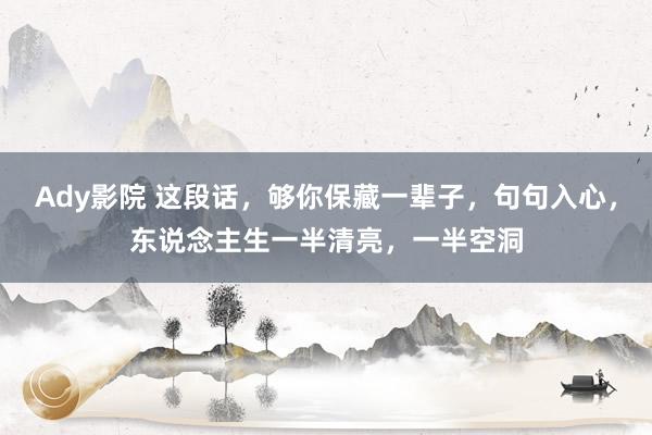 Ady影院 这段话，够你保藏一辈子，句句入心，东说念主生一半清亮，一半空洞