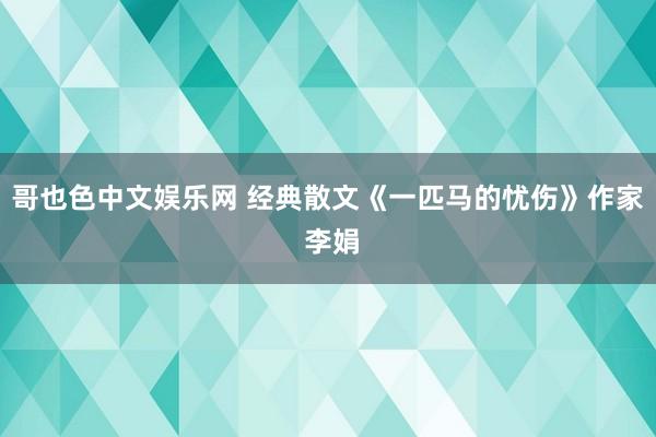 哥也色中文娱乐网 经典散文《一匹马的忧伤》作家 李娟
