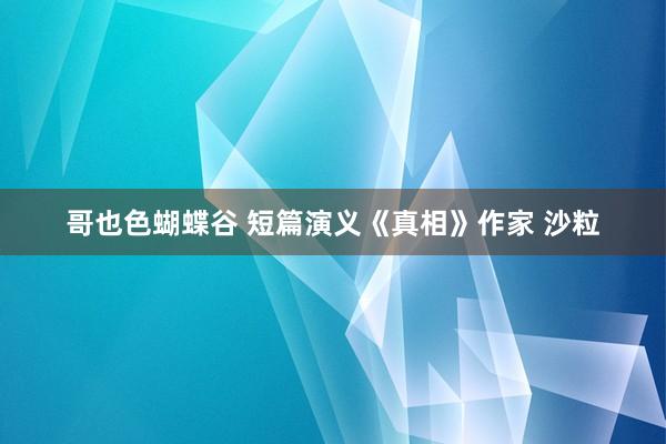 哥也色蝴蝶谷 短篇演义《真相》作家 沙粒