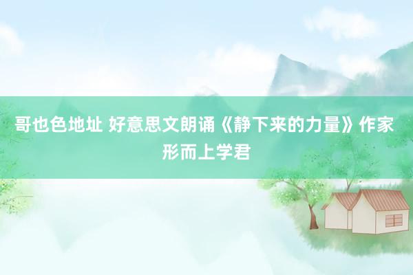 哥也色地址 好意思文朗诵《静下来的力量》作家 形而上学君