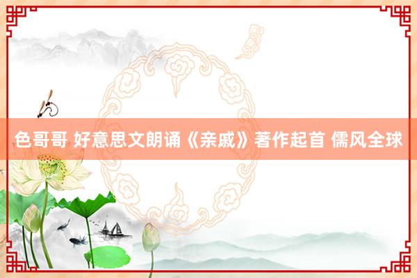 色哥哥 好意思文朗诵《亲戚》著作起首 儒风全球