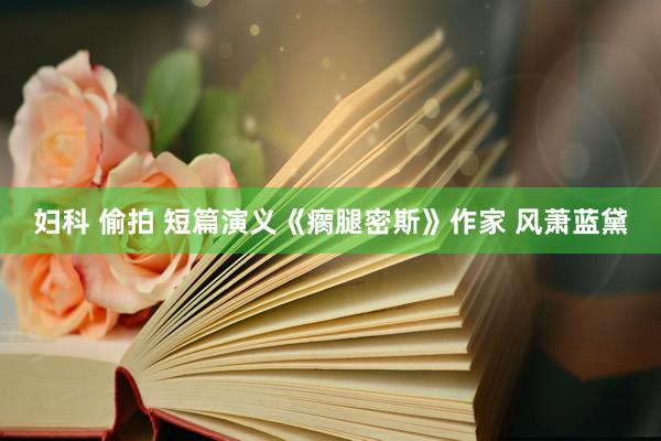 妇科 偷拍 短篇演义《瘸腿密斯》作家 风萧蓝黛