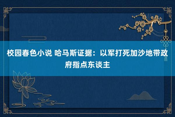 校园春色小说 哈马斯证据：以军打死加沙地带政府指点东谈主