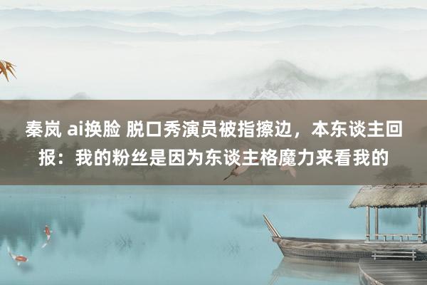 秦岚 ai换脸 脱口秀演员被指擦边，本东谈主回报：我的粉丝是因为东谈主格魔力来看我的