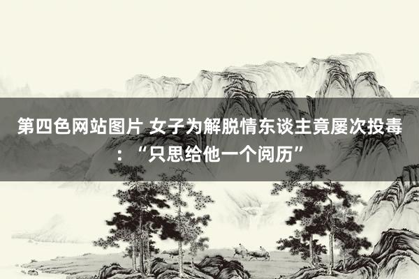 第四色网站图片 女子为解脱情东谈主竟屡次投毒：“只思给他一个阅历”