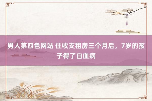 男人第四色网站 住收支租房三个月后，7岁的孩子得了白血病