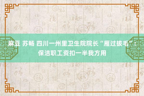 麻豆 苏畅 四川一州里卫生院院长“雁过拔毛”：保洁职工资扣一半我方用