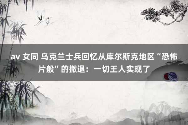 av 女同 乌克兰士兵回忆从库尔斯克地区“恐怖片般”的撤退：一切王人实现了