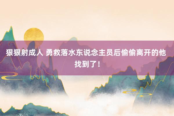狠狠射成人 勇救落水东说念主员后偷偷离开的他 找到了！