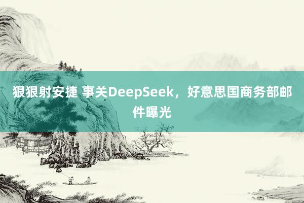 狠狠射安捷 事关DeepSeek，好意思国商务部邮件曝光
