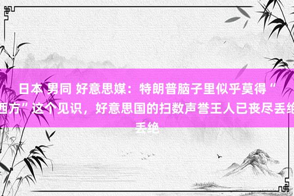 日本 男同 好意思媒：特朗普脑子里似乎莫得“西方”这个见识，好意思国的扫数声誉王人已丧尽丢绝